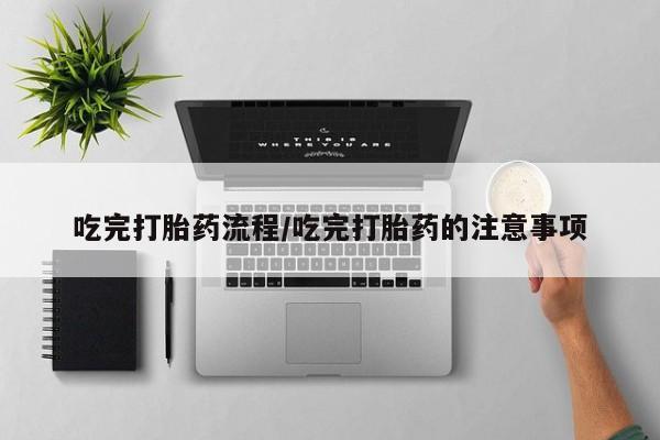 网上米非司酮片在线购买吃完打胎药流程/吃完打胎药的注意事项