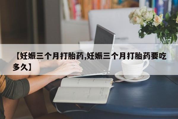 网上米非司酮片在线购买【妊娠三个月打胎药,妊娠三个月打胎药要吃多久】