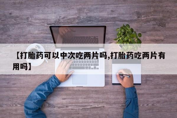 网上米非司酮片在线购买【打胎药可以中次吃两片吗,打胎药吃两片有用吗】