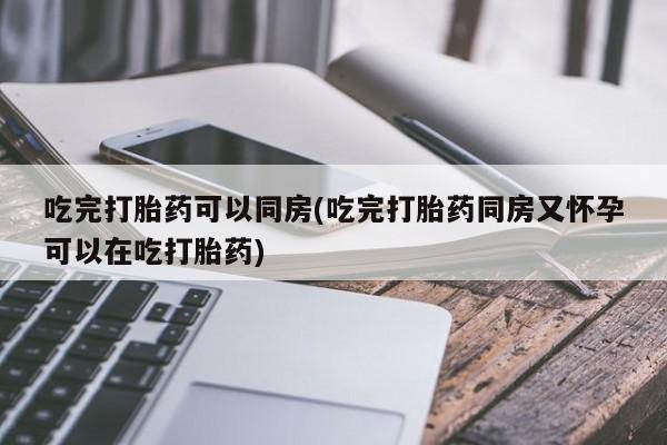网上米非司酮片在线购买吃完打胎药可以同房(吃完打胎药同房又怀孕可以在吃打胎药)