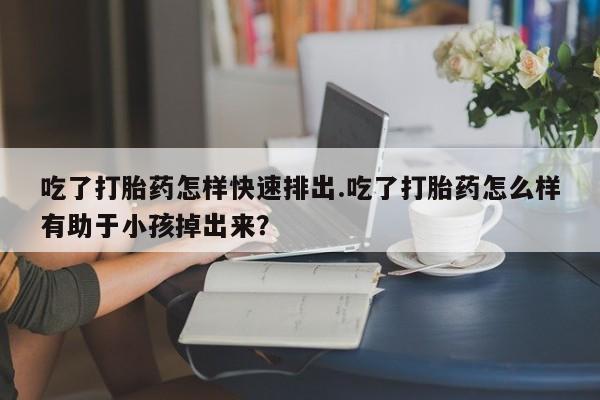 网上米非司酮片在线购买吃了打胎药怎样快速排出.吃了打胎药怎么样有助于小孩掉出来？