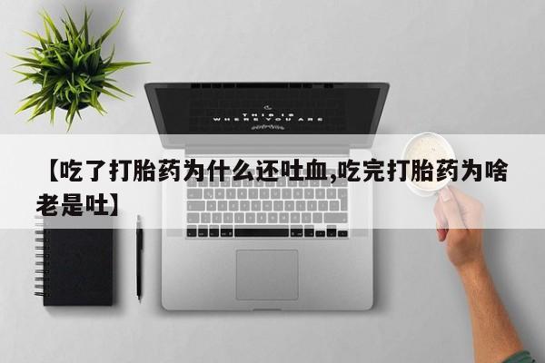 网上米非司酮片在线购买【吃了打胎药为什么还吐血,吃完打胎药为啥老是吐】