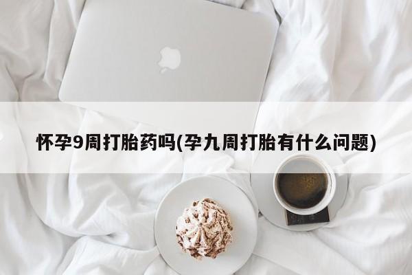 网上米非司酮片在线购买怀孕9周打胎药吗(孕九周打胎有什么问题)