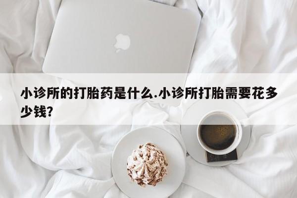 网上米非司酮片在线购买小诊所的打胎药是什么.小诊所打胎需要花多少钱？