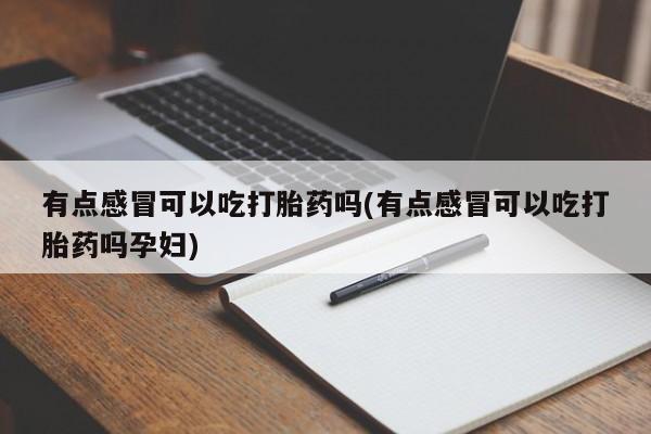 网上米非司酮片在线购买有点感冒可以吃打胎药吗(有点感冒可以吃打胎药吗孕妇)