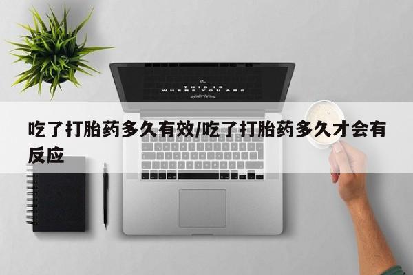 网上米非司酮片在线购买吃了打胎药多久有效/吃了打胎药多久才会有反应