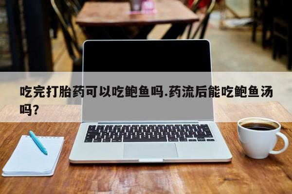 网上米非司酮片在线购买吃完打胎药可以吃鲍鱼吗.药流后能吃鲍鱼汤吗？