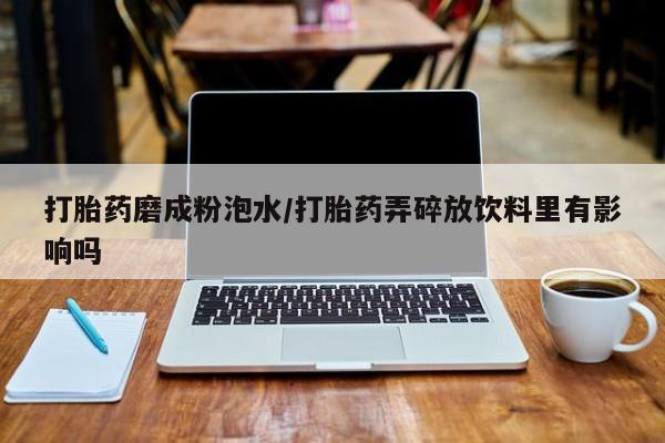 网上米非司酮片在线购买打胎药磨成粉泡水/打胎药弄碎放饮料里有影响吗