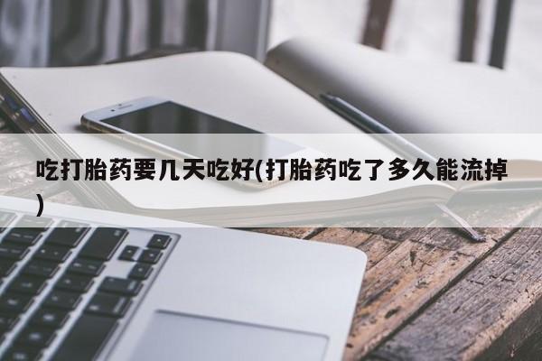 网上米非司酮片在线购买吃打胎药要几天吃好(打胎药吃了多久能流掉)