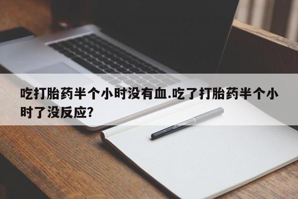 网上米非司酮片在线购买吃打胎药半个小时没有血.吃了打胎药半个小时了没反应？