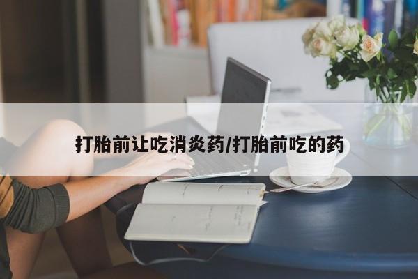 网上米非司酮片在线购买打胎前让吃消炎药/打胎前吃的药
