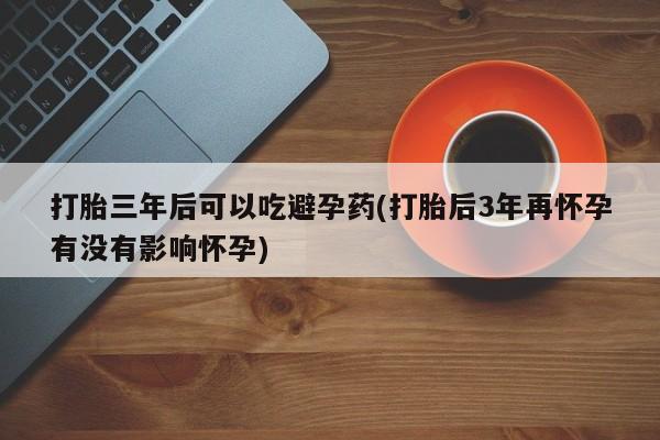 网上米非司酮片在线购买打胎三年后可以吃避孕药(打胎后3年再怀孕有没有影响怀孕)