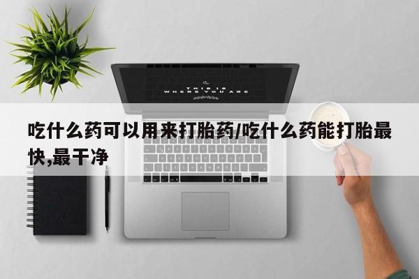 网上米非司酮片在线购买吃什么药可以用来打胎药/吃什么药能打胎最快,最干净