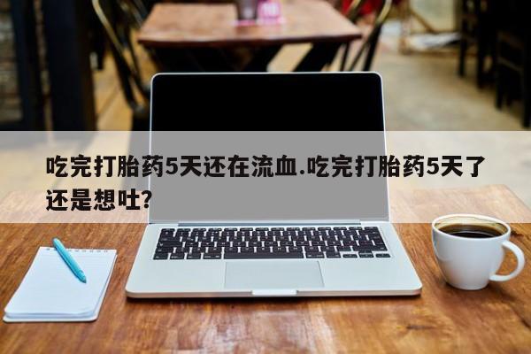 网上米非司酮片在线购买吃完打胎药5天还在流血.吃完打胎药5天了还是想吐？