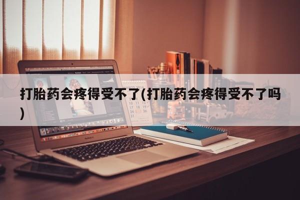 网上米非司酮片在线购买打胎药会疼得受不了(打胎药会疼得受不了吗)