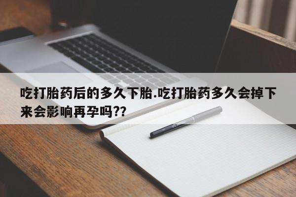 网上米非司酮片在线购买吃打胎药后的多久下胎.吃打胎药多久会掉下来会影响再孕吗?？