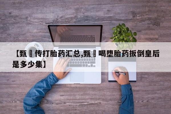 网上米非司酮片在线购买【甄嬛传打胎药汇总,甄嬛喝堕胎药扳倒皇后是多少集】