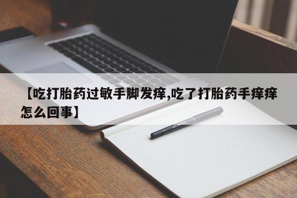 网上米非司酮片在线购买【吃打胎药过敏手脚发痒,吃了打胎药手痒痒怎么回事】