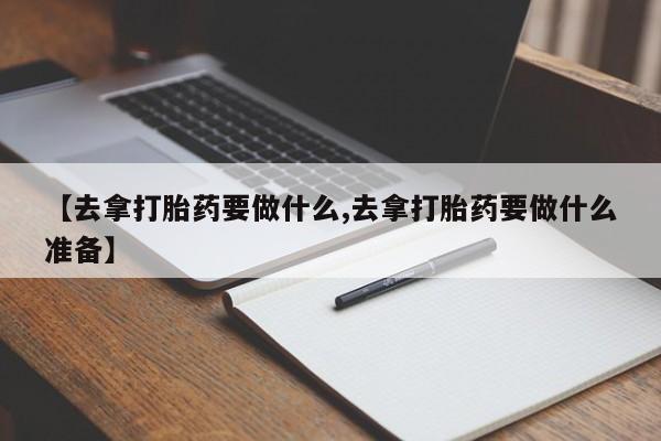 网上米非司酮片在线购买【去拿打胎药要做什么,去拿打胎药要做什么准备】