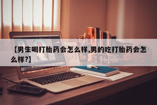 网上米非司酮片在线购买【男生喝打胎药会怎么样,男的吃打胎药会怎么样?】