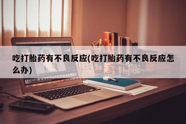 网上米非司酮片在线购买吃打胎药有不良反应(吃打胎药有不良反应怎么办)