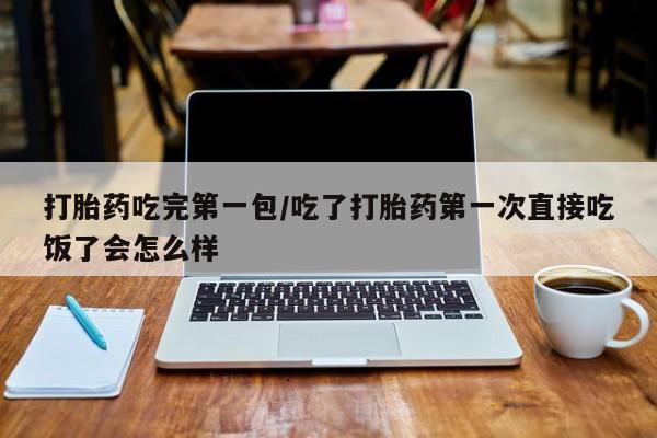 网上米非司酮片在线购买打胎药吃完第一包/吃了打胎药第一次直接吃饭了会怎么样
