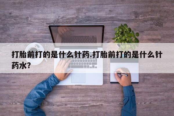 网上米非司酮片在线购买打胎前打的是什么针药.打胎前打的是什么针药水？