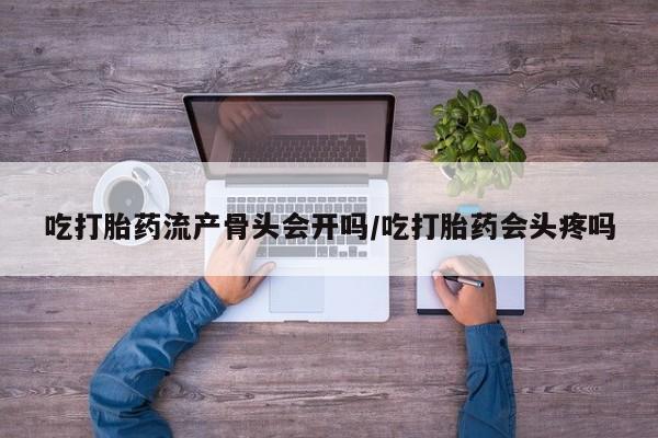 网上米非司酮片在线购买吃打胎药流产骨头会开吗/吃打胎药会头疼吗