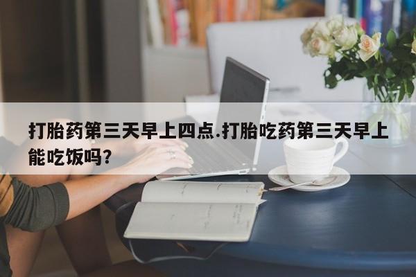 网上米非司酮片在线购买打胎药第三天早上四点.打胎吃药第三天早上能吃饭吗？