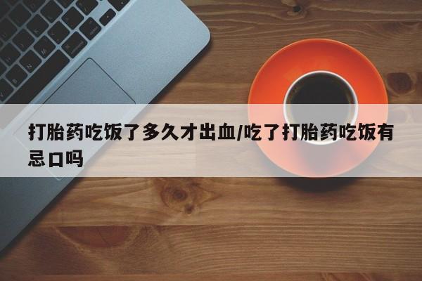 网上米非司酮片在线购买打胎药吃饭了多久才出血/吃了打胎药吃饭有忌口吗