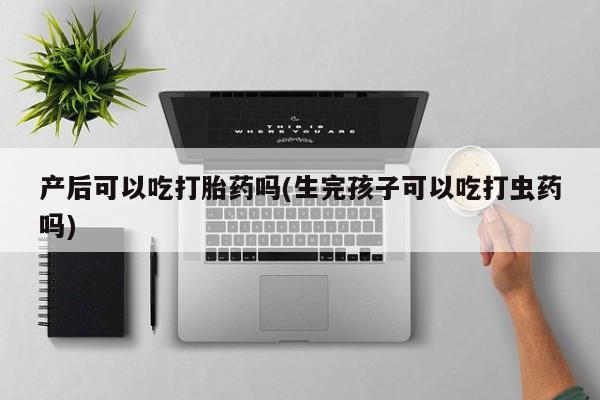网上米非司酮片在线购买产后可以吃打胎药吗(生完孩子可以吃打虫药吗)