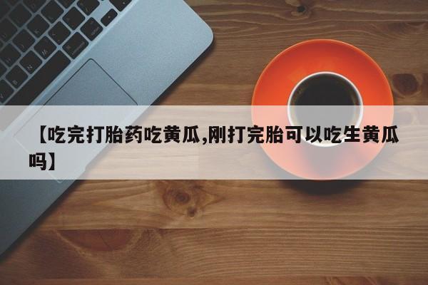 网上米非司酮片在线购买【吃完打胎药吃黄瓜,刚打完胎可以吃生黄瓜吗】