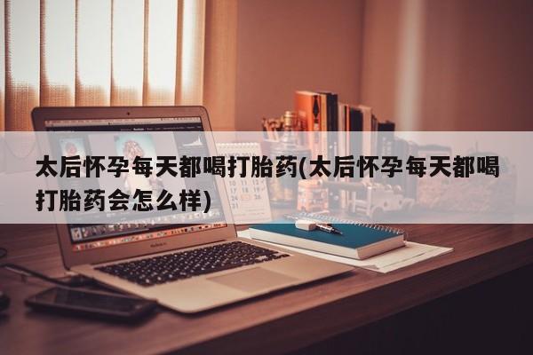 网上米非司酮片在线购买太后怀孕每天都喝打胎药(太后怀孕每天都喝打胎药会怎么样)