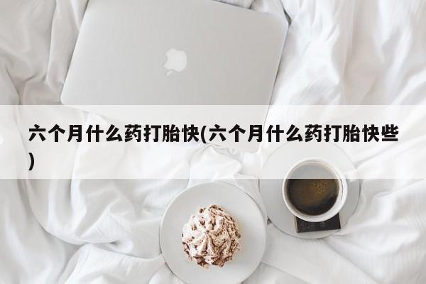 网上米非司酮片在线购买六个月什么药打胎快(六个月什么药打胎快些)