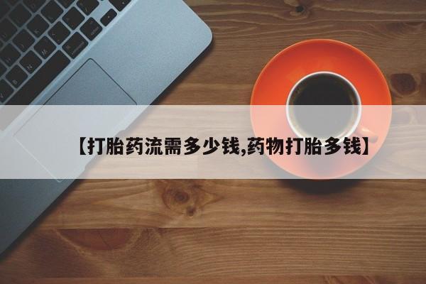 网上米非司酮片在线购买【打胎药流需多少钱,药物打胎多钱】