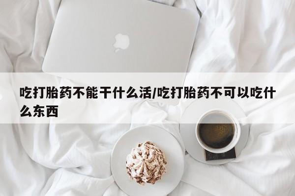 网上米非司酮片在线购买吃打胎药不能干什么活/吃打胎药不可以吃什么东西