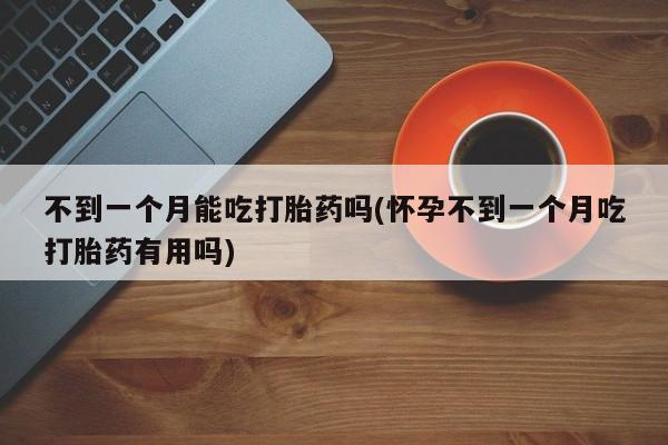 网上米非司酮片在线购买不到一个月能吃打胎药吗(怀孕不到一个月吃打胎药有用吗)