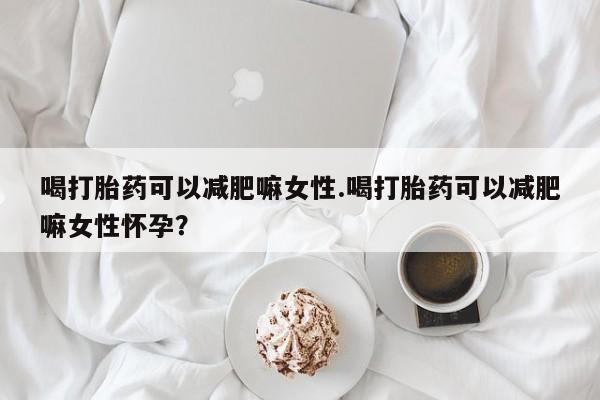 网上米非司酮片在线购买喝打胎药可以减肥嘛女性.喝打胎药可以减肥嘛女性怀孕？