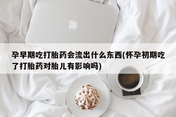 网上米非司酮片在线购买孕早期吃打胎药会流出什么东西(怀孕初期吃了打胎药对胎儿有影响吗)