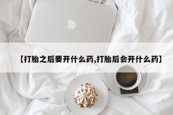 网上米非司酮片在线购买【打胎之后要开什么药,打胎后会开什么药】