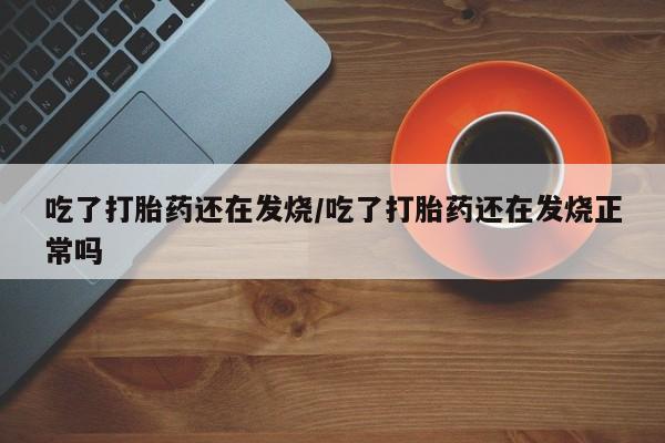 网上米非司酮片在线购买吃了打胎药还在发烧/吃了打胎药还在发烧正常吗