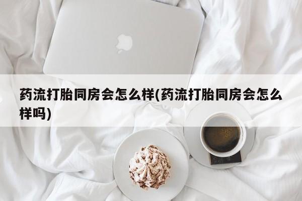网上米非司酮片在线购买药流打胎同房会怎么样(药流打胎同房会怎么样吗)