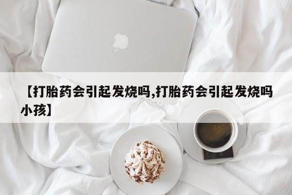 网上米非司酮片在线购买【打胎药会引起发烧吗,打胎药会引起发烧吗小孩】