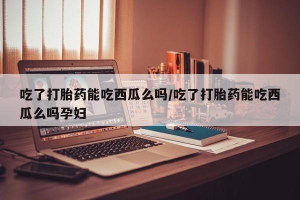 网上米非司酮片在线购买吃了打胎药能吃西瓜么吗/吃了打胎药能吃西瓜么吗孕妇