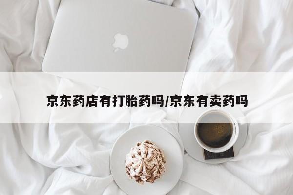 网上米非司酮片在线购买京东药店有打胎药吗/京东有卖药吗