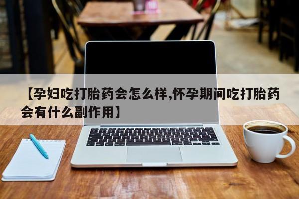 网上米非司酮片在线购买【孕妇吃打胎药会怎么样,怀孕期间吃打胎药会有什么副作用】