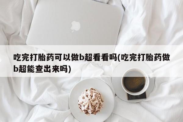 网上米非司酮片在线购买吃完打胎药可以做b超看看吗(吃完打胎药做b超能查出来吗)