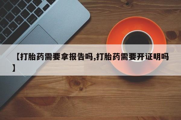 网上米非司酮片在线购买【打胎药需要拿报告吗,打胎药需要开证明吗】