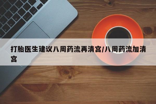 网上米非司酮片在线购买打胎医生建议八周药流再清宫/八周药流加清宫