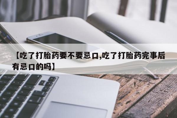 网上米非司酮片在线购买【吃了打胎药要不要忌口,吃了打胎药完事后有忌口的吗】